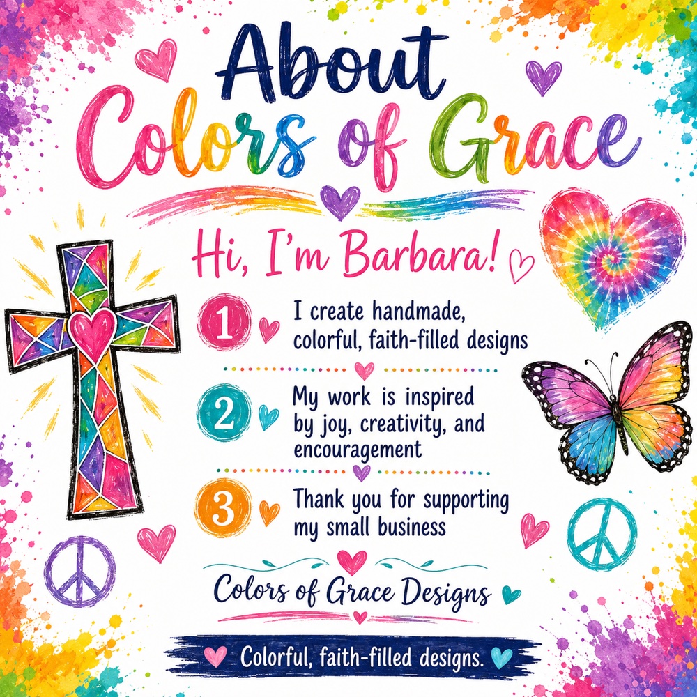 About Colors of Grace — Hi, I'm Barbara! I create handmade, colorful, faith-filled designs. My work is inspired by joy, creativity, and encouragement. Thank you for supporting my small business.